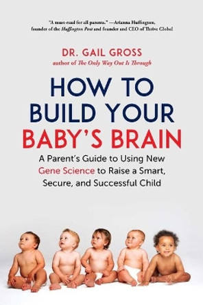 How to Build Your Baby's Brain: A Parent's Guide to Using New Gene Science to Raise a Smart, Secure, and Successful Child by Dr Gail Gross 9781510739208