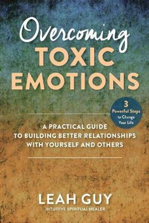 Overcoming Toxic Emotions: A Practical Guide to Building Better Relationships with Yourself and Others by Leah Guy 9781510763203