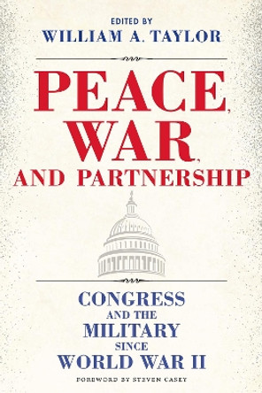 Peace, War, and Partnership: Congress and the Military Since World War II by William A. Taylor 9781648431371