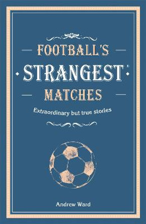 Football's Strangest Matches: Extraordinary but true stories from over a century of football by Andrew Ward