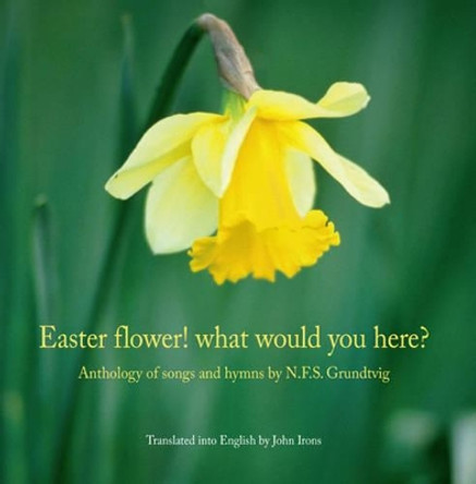 Easter Flower! What Would You Here?: Anthology of Songs & Hymns by Nikolai Frederik Severin Grundtvig 9788776747176