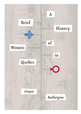 A Brief History of Women in Quebec by Denyse Baillargeon 9781554589500