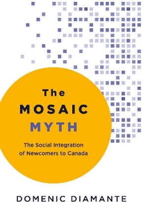 The Mosaic Myth: The Social Integration of Newcomers to Canada by Domenic Diamante 9781459753075