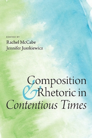 Composition and Rhetoric in Contentious Times by Rachel McCabe 9781646424641