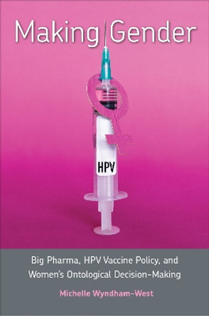 Making Gender: Big Pharma, HPV Vaccine Policy, and Women's Ontological Decision-Making by Michelle Wyndham-West 9781487509200