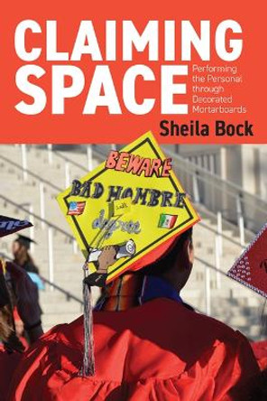 Claiming Space: Performing the Personal Through Decorated Mortarboards by Sheila Marie Bock 9781646425242