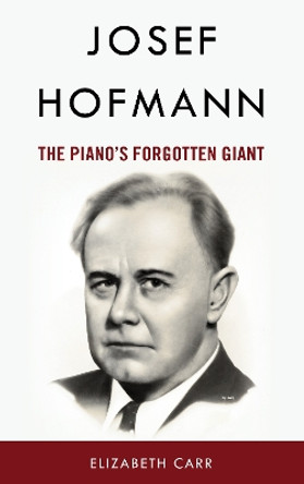 Josef Hofmann: The Piano’s Forgotten Giant by Elizabeth Carr 9781538183403