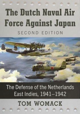 The Dutch Naval Air Force Against Japan: The Defense of the Netherlands East Indies, 1941-1942 by Tom Womack 9781476678887