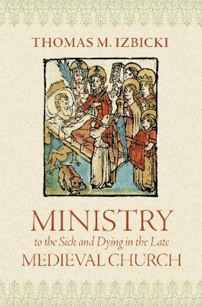 Ministry to the Sick and Dying in the Late Medieval Church by Thomas M. Izbicki 9780813237350