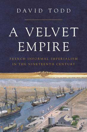 A Velvet Empire: French Informal Imperialism in the Nineteenth Century by David Todd 9780691205335