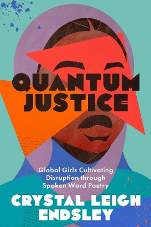 Quantum Justice: Global Girls Cultivating Disruption through Spoken Word Poetry by Crystal Leigh Endsley 9781477328064