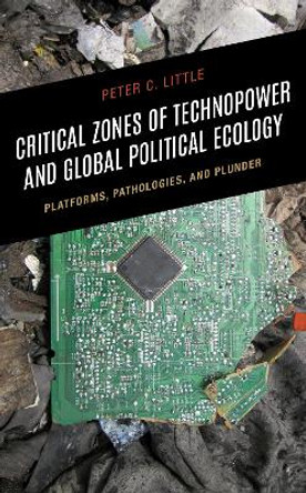 Critical Zones of Technopower and Global Political Ecology: Platforms, Pathologies, and Plunder by Peter C. Little 9781666901092