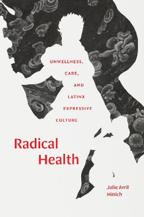 Radical Health: Unwellness, Care, and Latinx Expressive Culture by Julie Avril Minich 9781478025252