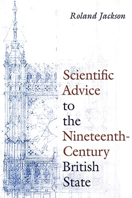 Scientific Advice to the Nineteenth-Century British State by Roland Jackson 9780822947905