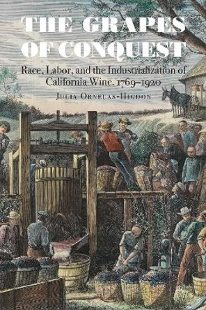 The Grapes of Conquest: Race, Labor, and the Industrialization of California Wine, 1769–1920 by Julia Ornelas-Higdon 9781496239518 The Grapes of Conquest: Race, Labor, and the Industrialization of California Wine, 1769–1920 by Julia Ornelas-Higdon 9781496239518