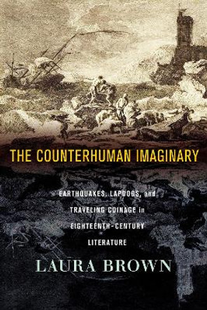 The Counterhuman Imaginary: Earthquakes, Lapdogs, and Traveling Coinage in Eighteenth-Century Literature by Laura Brown 9781501773242