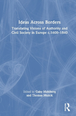 Ideas Across Borders: Translating Visions of Authority and Civil Society in Europe c.1600–1840 by Gaby Mahlberg 9781032343679