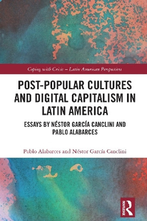 Post-Popular Cultures and Digital Capitalism in Latin America: Essays by Néstor García Canclini and Pablo Alabarces by Pablo Alabarces 9781032486475