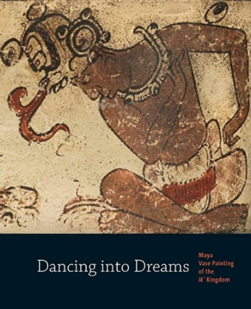 Dancing into Dreams: Maya Vase Painting of the Ik' Kingdom by Bryan R. Just 9780300174380