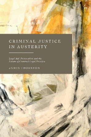 Criminal Justice in Austerity: Legal Aid, Prosecution and the Future of Criminal Legal Practice by James Thornton 9781509955312