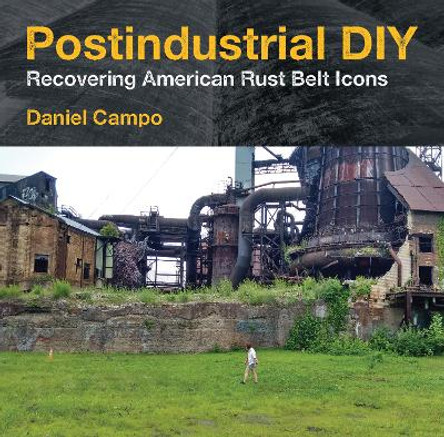 Postindustrial DIY: Recovering American Rust Belt Icons by Daniel Campo 9781531504670