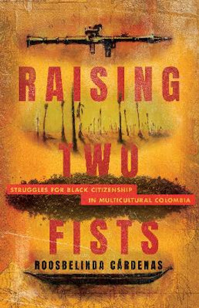 Raising Two Fists: Struggles for Black Citizenship in Multicultural Colombia by Roosbelinda Cárdenas 9781503635807