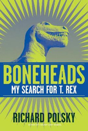Boneheads: My Search for T Rex by Richard Polsky 9781571782533