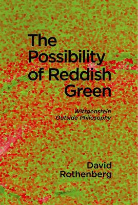 The Possibility of Reddish Green: Wittgenstein Outside Philosophy by David Rothenberg 9781949597073