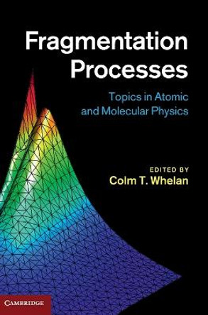 Fragmentation Processes: Topics in Atomic and Molecular Physics by Colm T. Whelan