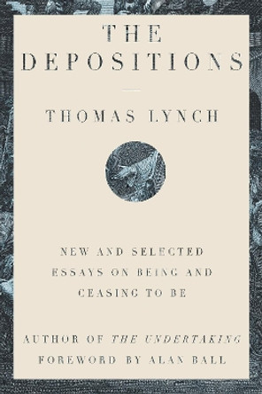 The Depositions: New and Selected Essays on Being and Ceasing to Be by Thomas Lynch 9781324003977