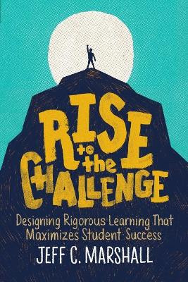 Rise to the Challenge: Designing Rigorous Learning That Maximizes Student Success by Jeff C Marshall 9781416627982