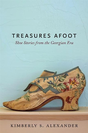 Treasures Afoot: Shoe Stories from the Georgian Era by Kimberly S. Alexander 9781421425849