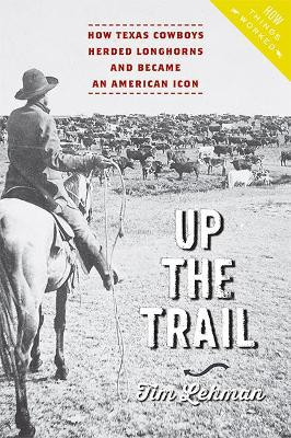 Up the Trail: How Texas Cowboys Herded Longhorns and Became an American Icon by Tim Lehman 9781421425894