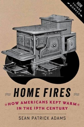 Home Fires: How Americans Kept Warm in the Nineteenth Century by Sean Patrick Adams 9781421413563