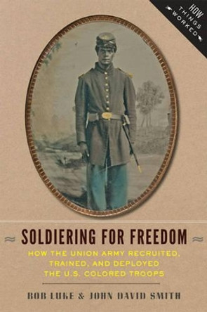 Soldiering for Freedom: How the Union Army Recruited, Trained, and Deployed the U.S. Colored Troops by Bob Luke 9781421413594