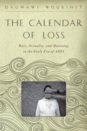 The Calendar of Loss: Race, Sexuality, and Mourning in the Early Era of AIDS by Dagmawi Woubshet 9781421416557