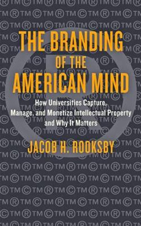 The Branding of the American Mind: How Universities Capture, Manage, and Monetize Intellectual Property and Why It Matters by Jacob H. Rooksby 9781421420806