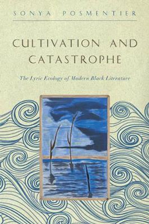 Cultivation and Catastrophe: The Lyric Ecology of Modern Black Literature by Sonya Posmentier 9781421422657