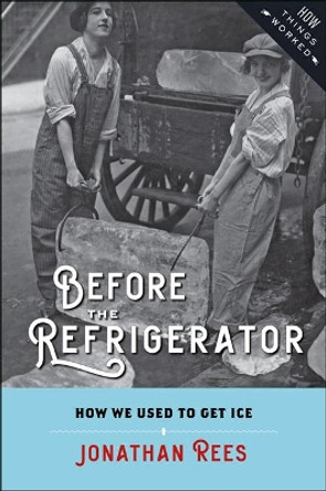 Before the Refrigerator: How We Used to Get Ice by Jonathan Rees 9781421424583