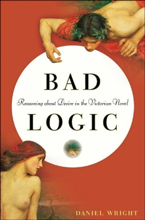 Bad Logic: Reasoning about Desire in the Victorian Novel by Daniel Wright 9781421425177