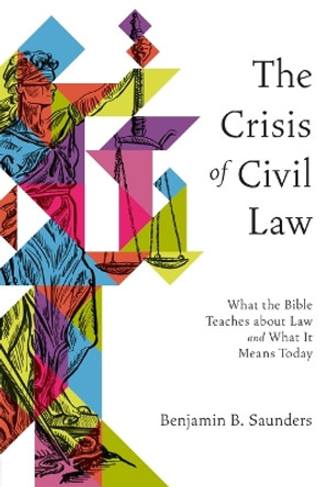 The Crisis of Civil Law: What the Bible Teaches about Law and What It Means Today by Benjamin B Saunders 9781683597568