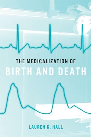 The Medicalization of Birth and Death by Lauren K. Hall 9781421433332