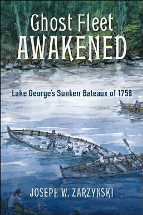 Ghost Fleet Awakened: Lake George's Sunken Bateaux of 1758 by Joseph W. Zarzynski 9781438476728