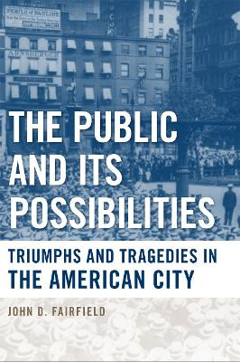 The Public and Its Possibilities: Triumphs and Tragedies in the American City by John D. Fairfield 9781439902103