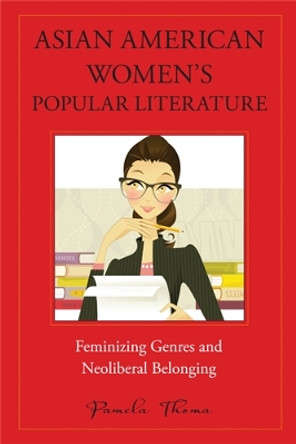 Asian American Women's Popular Literature: Feminizing Genres and Neoliberal Belonging by Pamela S. Thoma 9781439910184