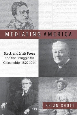 Mediating America: Black and Irish Press and the Struggle for Citizenship, 1870-1914 by Brian Shott 9781439915578