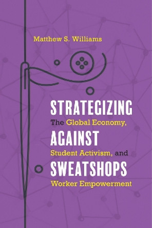 Strategizing against Sweatshops: The Global Economy, Student Activism, and Worker Empowerment by Matthew S. Williams 9781439918210