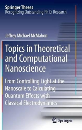 Topics in Theoretical and Computational Nanoscience: From Controlling Light at the Nanoscale to Calculating Quantum Effects with Classical Electrodynamics by Jeffrey Michael McMahon 9781441982483