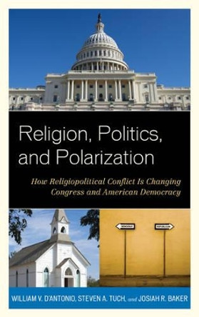 Religion, Politics, and Polarization: How Religiopolitical Conflict Is Changing Congress and American Democracy by William V. D'Antonio 9781442223974