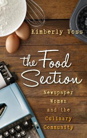 The Food Section: Newspaper Women and the Culinary Community by Kimberly Wilmot Voss 9781442227200